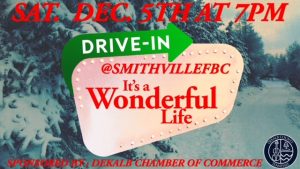 The Smithville-DeKalb Co. Chamber will sponsor a FREE Drive-In Movie Night hosted by Smithville First Baptist Church on Sat., Dec. 5th at 7 PM at 101 West Church Street, Smithville. The family-friendly movie will be the color version of "It's a Wonderful Life."